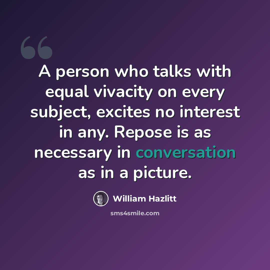“A person who talks with equal vivacity on every subject, excites no interest in any. Repose is as necessary in conversation as in a picture.” quote by William Hazlitt