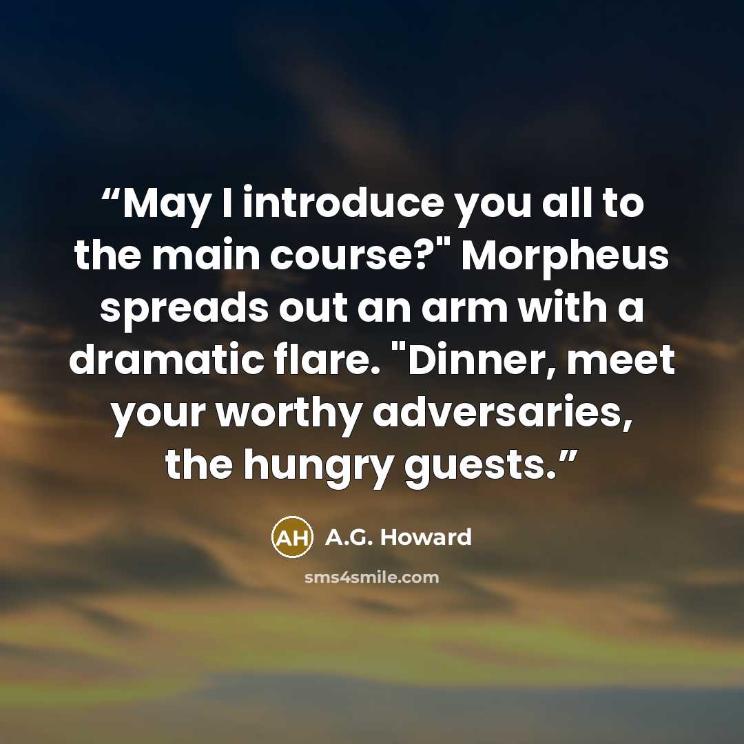 “May I introduce you all to the main course?" Morpheus spreads out an arm with a dramatic flare. "Dinner, meet your worthy adversaries, the hungry guests.” quote by A.G. Howard