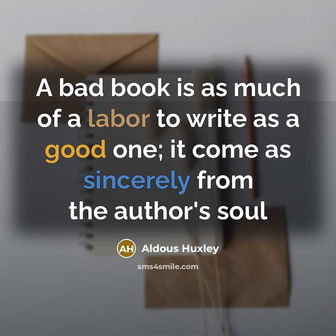 “A bad book is as much of a labor to write as a good one; it come as sincerely from the author's soul” quote by Aldous Huxley