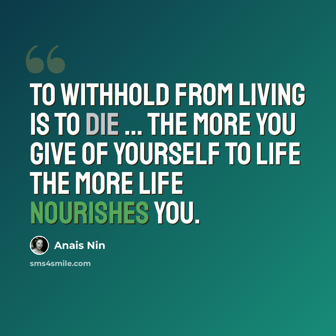 “To withhold from living is to die ... the more you give of yourself to life the more life nourishes you.” quote by Anais Nin
