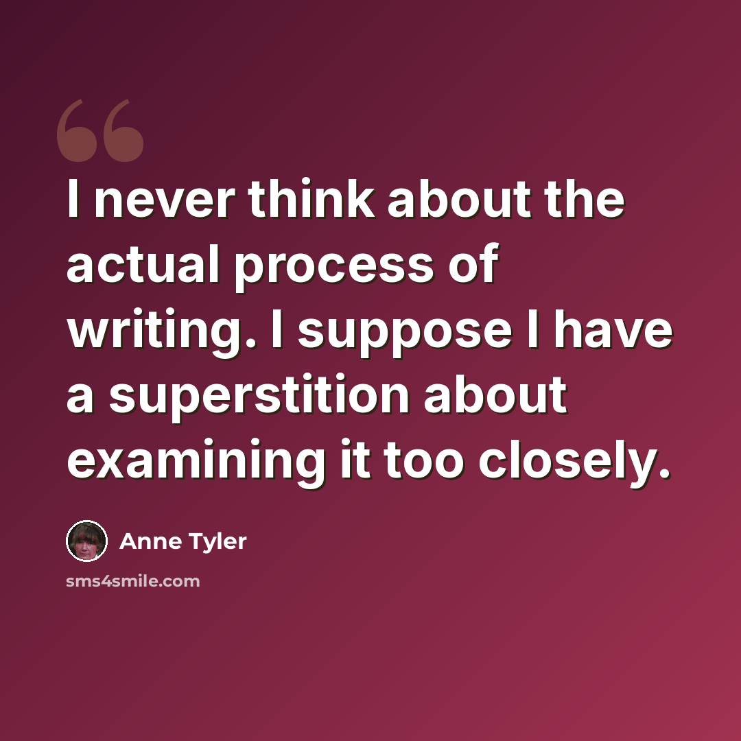 “I never think about the actual process of writing. I suppose I have a superstition about examining it too closely.” quote by Anne Tyler
