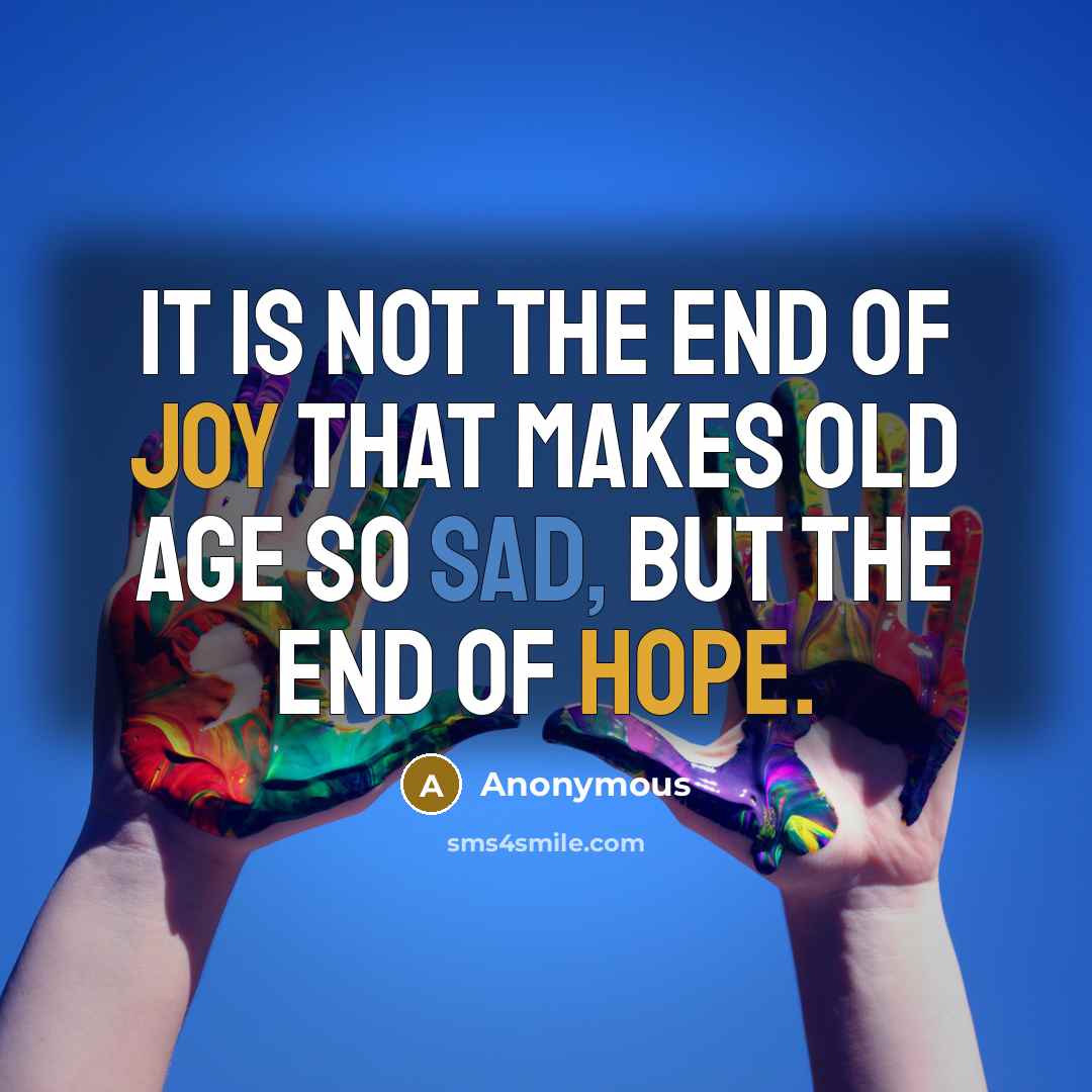 “It is not the end of joy that makes old age so sad, but the end of hope.” quote by Anonymous