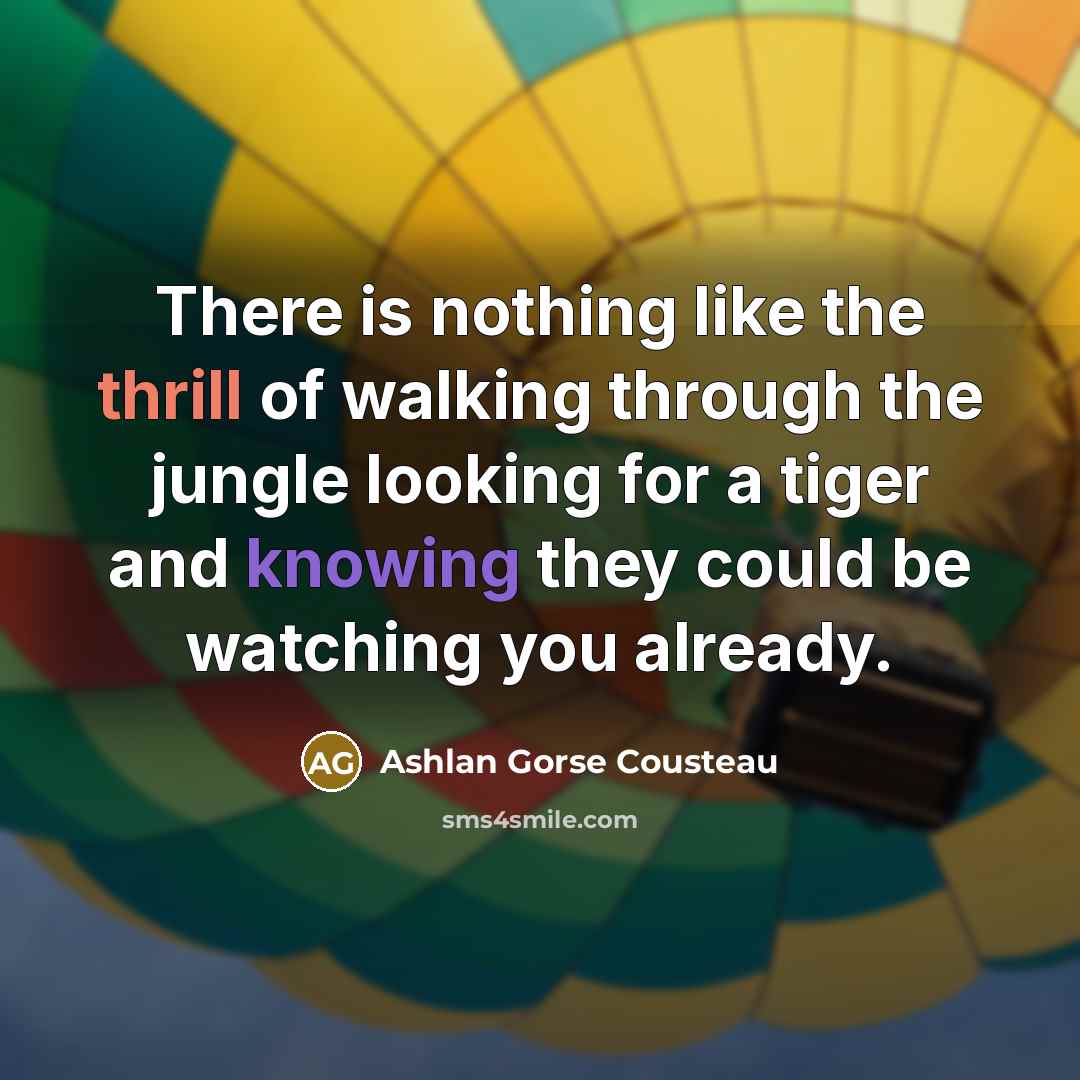 “There is nothing like the thrill of walking through the jungle looking for a tiger and knowing they could be watching you already.” quote by Ashlan Gorse Cousteau