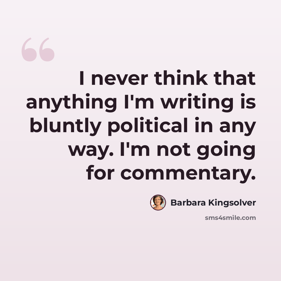 “I never think that anything I'm writing is bluntly political in any way. I'm not going for commentary.” quote by Barbara Kingsolver