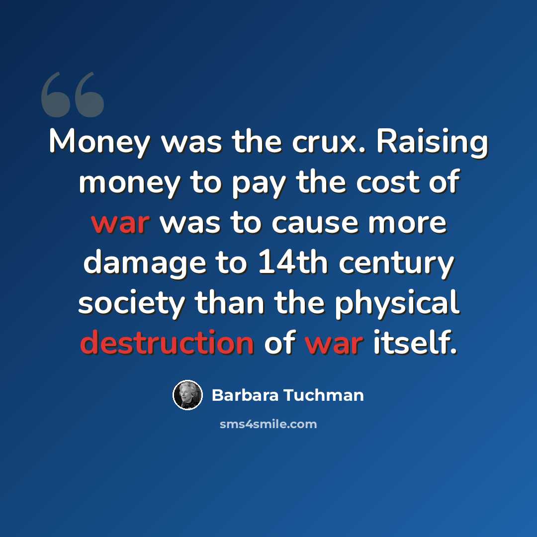 “Money was the crux. Raising money to pay the cost of war was to cause more damage to 14th century society than the physical destruction of war itself.” quote by Barbara Tuchman