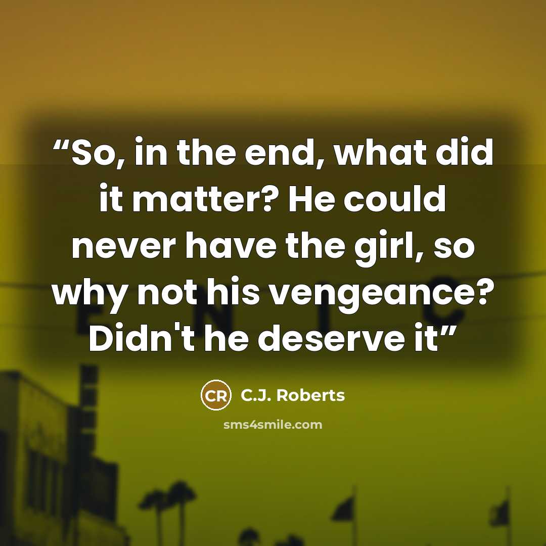 “So, in the end, what did it matter? He could never have the girl, so why not his vengeance? Didn't he deserve it” quote by C.J. Roberts