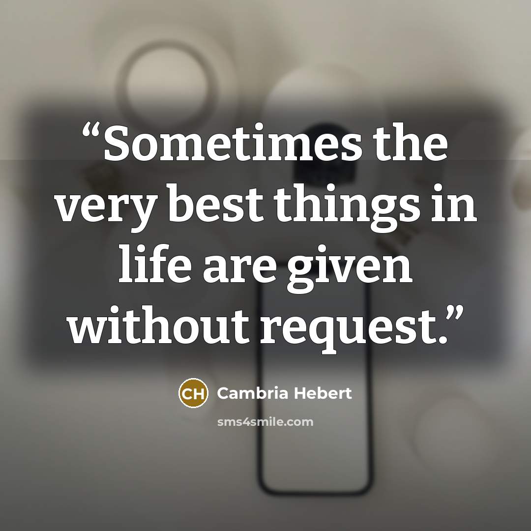 “Sometimes the very best things in life are given without request.” quote by Cambria Hebert
