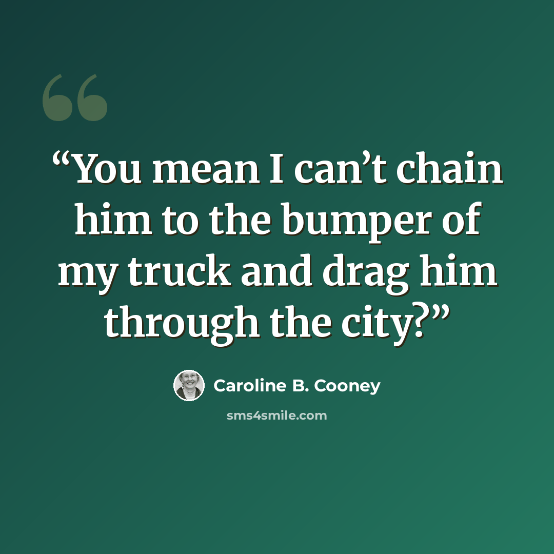 “You mean I can’t chain him to the bumper of my truck and drag him through the city?” quote by Caroline B. Cooney
