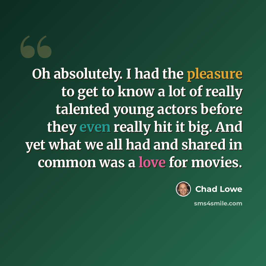 “Oh absolutely. I had the pleasure to get to know a lot of really talented young actors before they even really hit it big. And yet what we all had and shared in common was a love for movies.” quote by Chad Lowe
