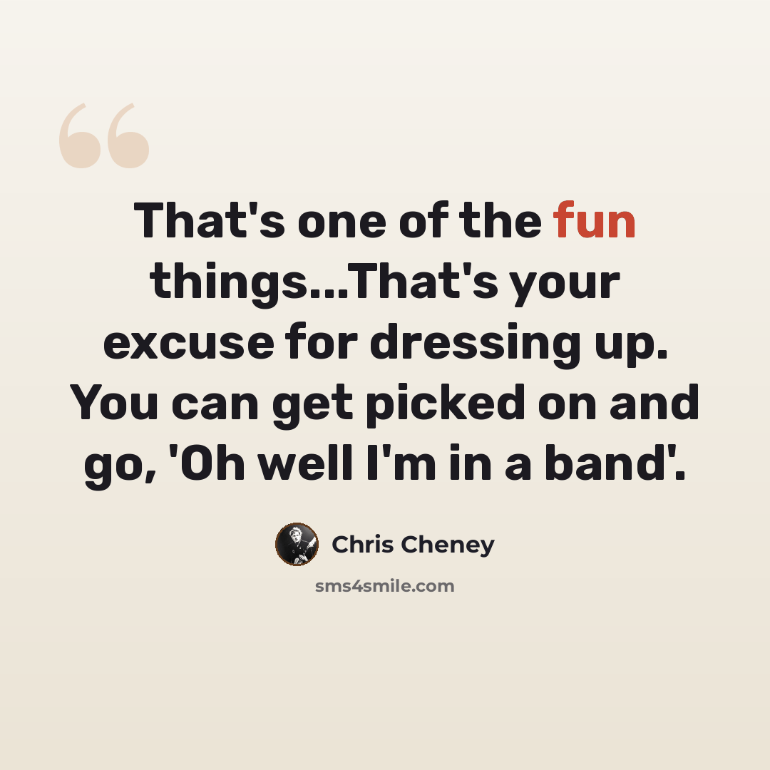 “That's one of the fun things...That's your excuse for dressing up. You can get picked on and go, 'Oh well I'm in a band'.” quote by Chris Cheney