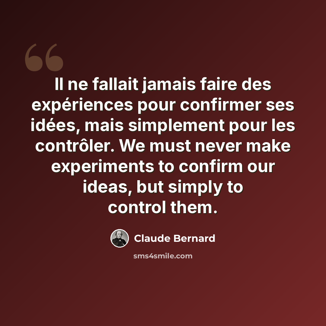 “Il ne fallait jamais faire des expériences pour confirmer ses idées, mais simplement pour les contrôler. We must never make experiments to confirm our ideas, but simply to control them.” quote by Claude Bernard