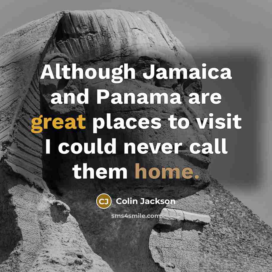 “Although Jamaica and Panama are great places to visit I could never call them home.” quote by Colin Jackson