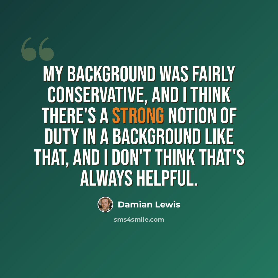 “My background was fairly conservative, and I think there's a strong notion of duty in a background like that, and I don't think that's always helpful.” quote by Damian Lewis