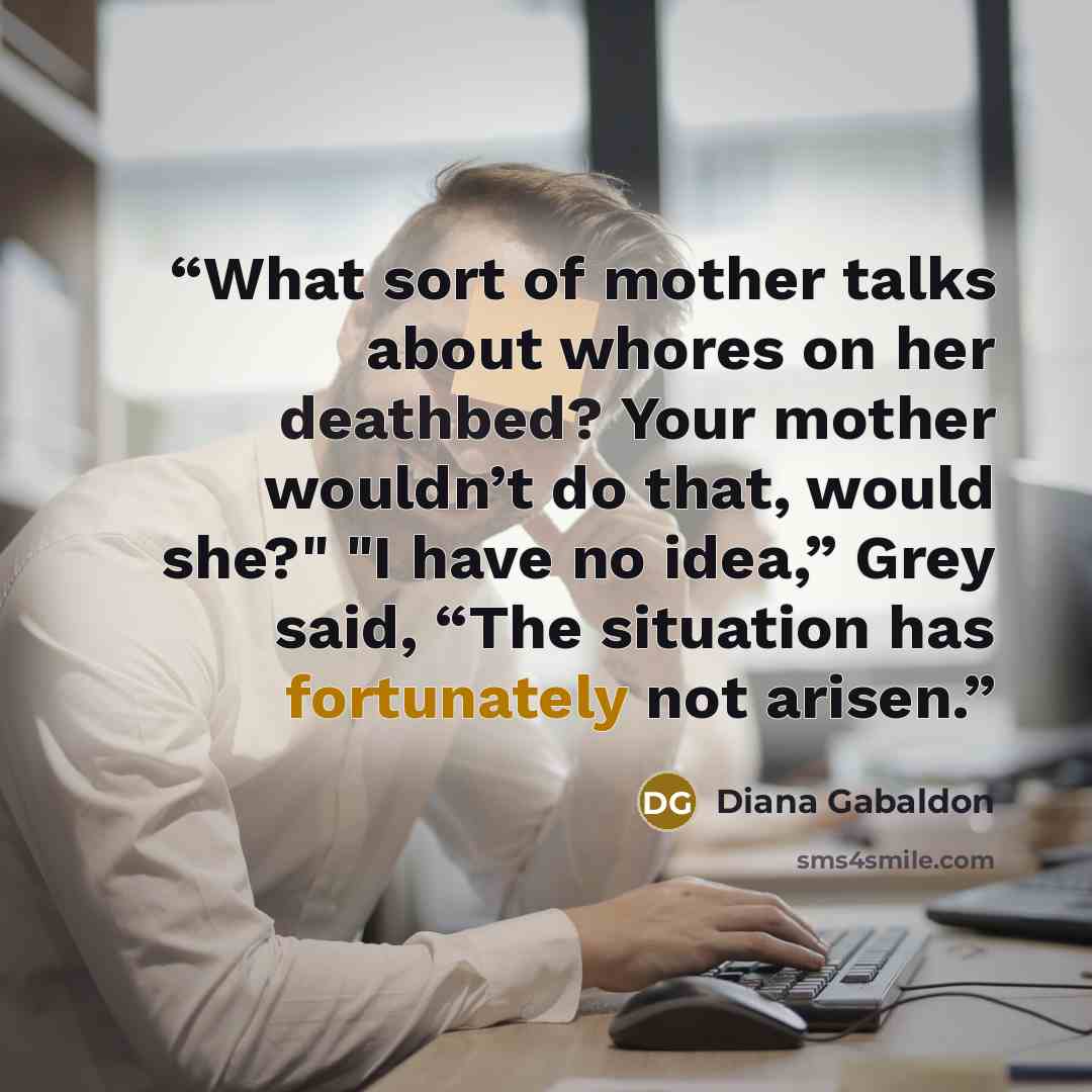 “What sort of mother talks about whores on her deathbed? Your mother wouldn’t do that, would she?" "I have no idea,” Grey said, “The situation has fortunately not arisen.” quote by Diana Gabaldon