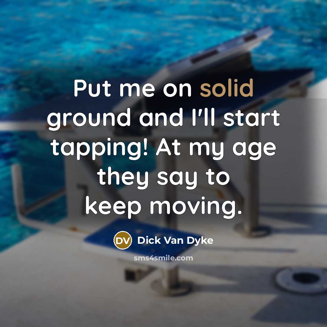 “Put me on solid ground and I'll start tapping! At my age they say to keep moving.” quote by Dick Van Dyke