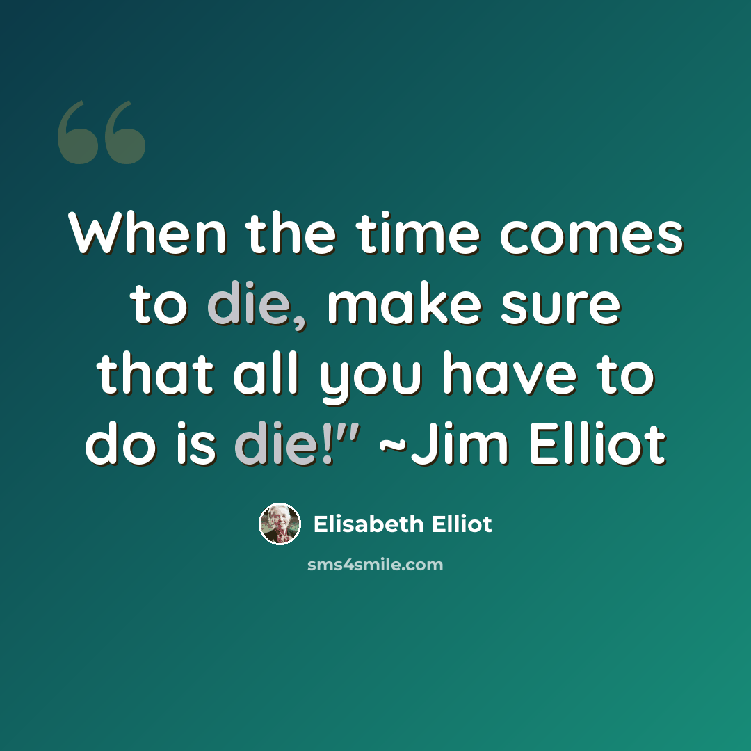 “When the time comes to die, make sure that all you have to do is die!" ~Jim Elliot” quote by Elisabeth Elliot