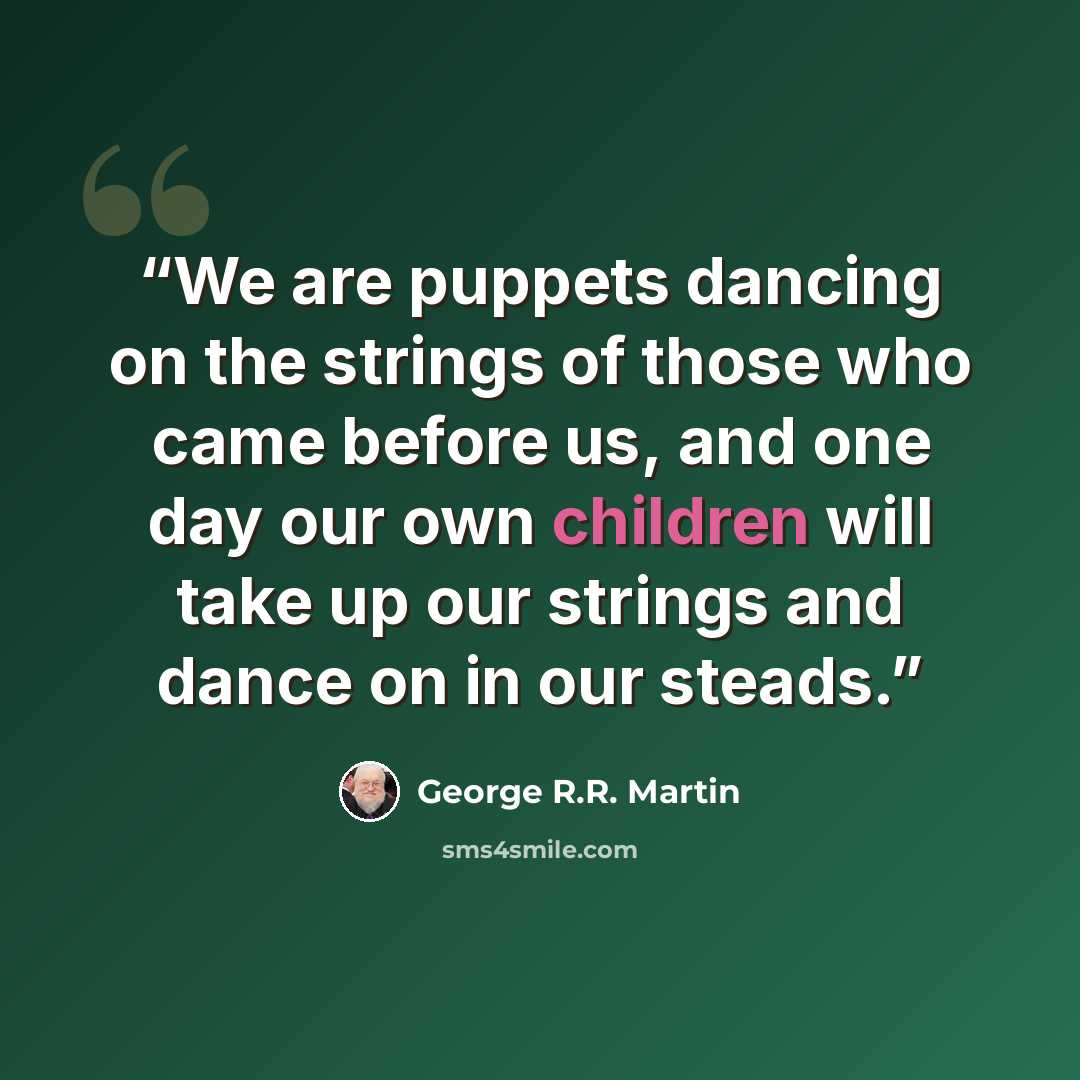 “We are puppets dancing on the strings of those who came before us, and one day our own children will take up our strings and dance on in our steads.” quote by George R.R. Martin