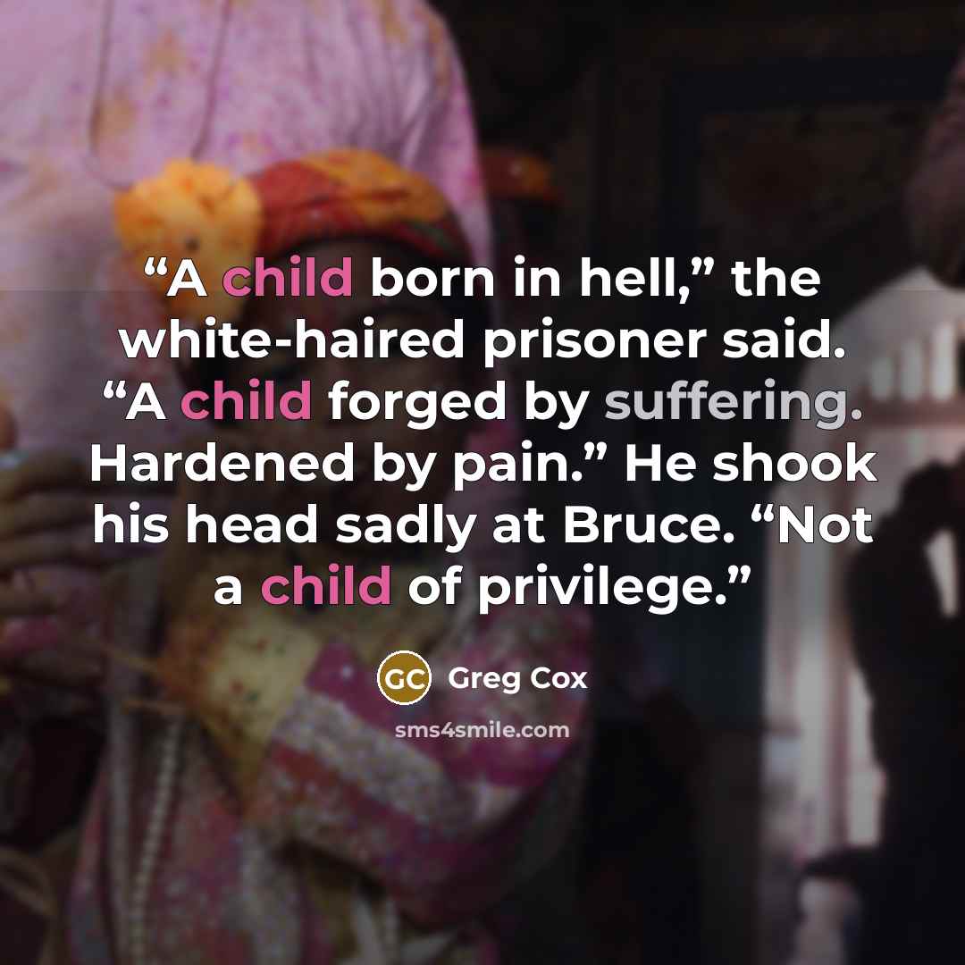 “A child born in hell,” the white-haired prisoner said. “A child forged by suffering. Hardened by pain.” He shook his head sadly at Bruce. “Not a child of privilege.” quote by Greg Cox