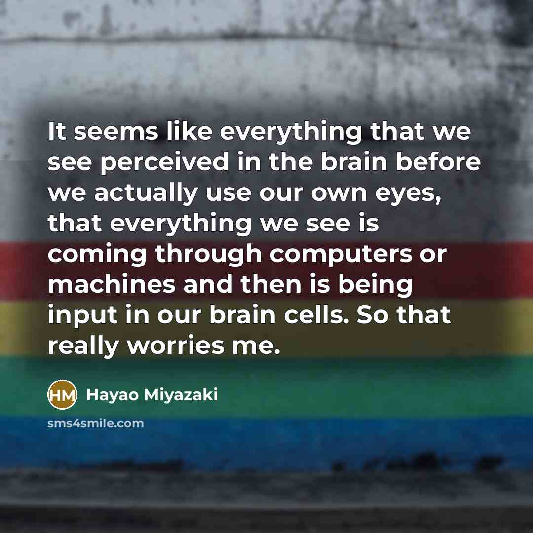 “It seems like everything that we see perceived in the brain before we actually use our own eyes, that everything we see is coming through computers or machines and then is being input in our brain cells. So that really worries me.” quote by Hayao Miyazaki