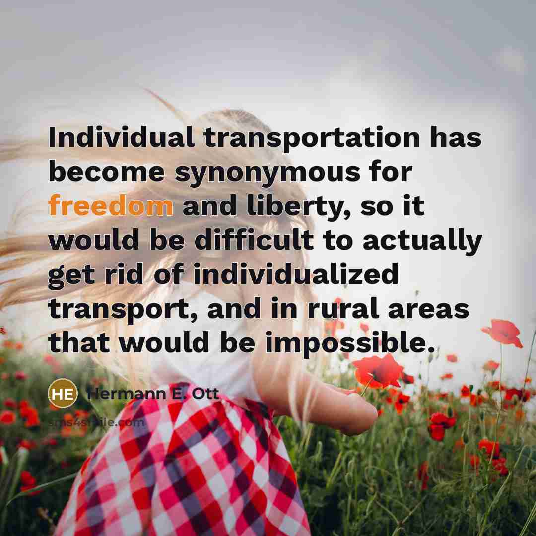 “Individual transportation has become synonymous for freedom and liberty, so it would be difficult to actually get rid of individualized transport, and in rural areas that would be impossible.” quote by Hermann E. Ott