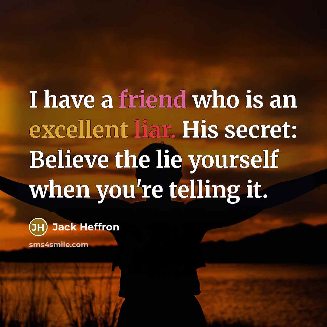 “I have a friend who is an excellent liar. His secret: Believe the lie yourself when you're telling it.” quote by Jack Heffron