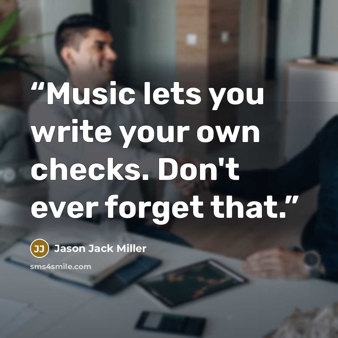 “Music lets you write your own checks. Don't ever forget that.” quote by Jason Jack Miller