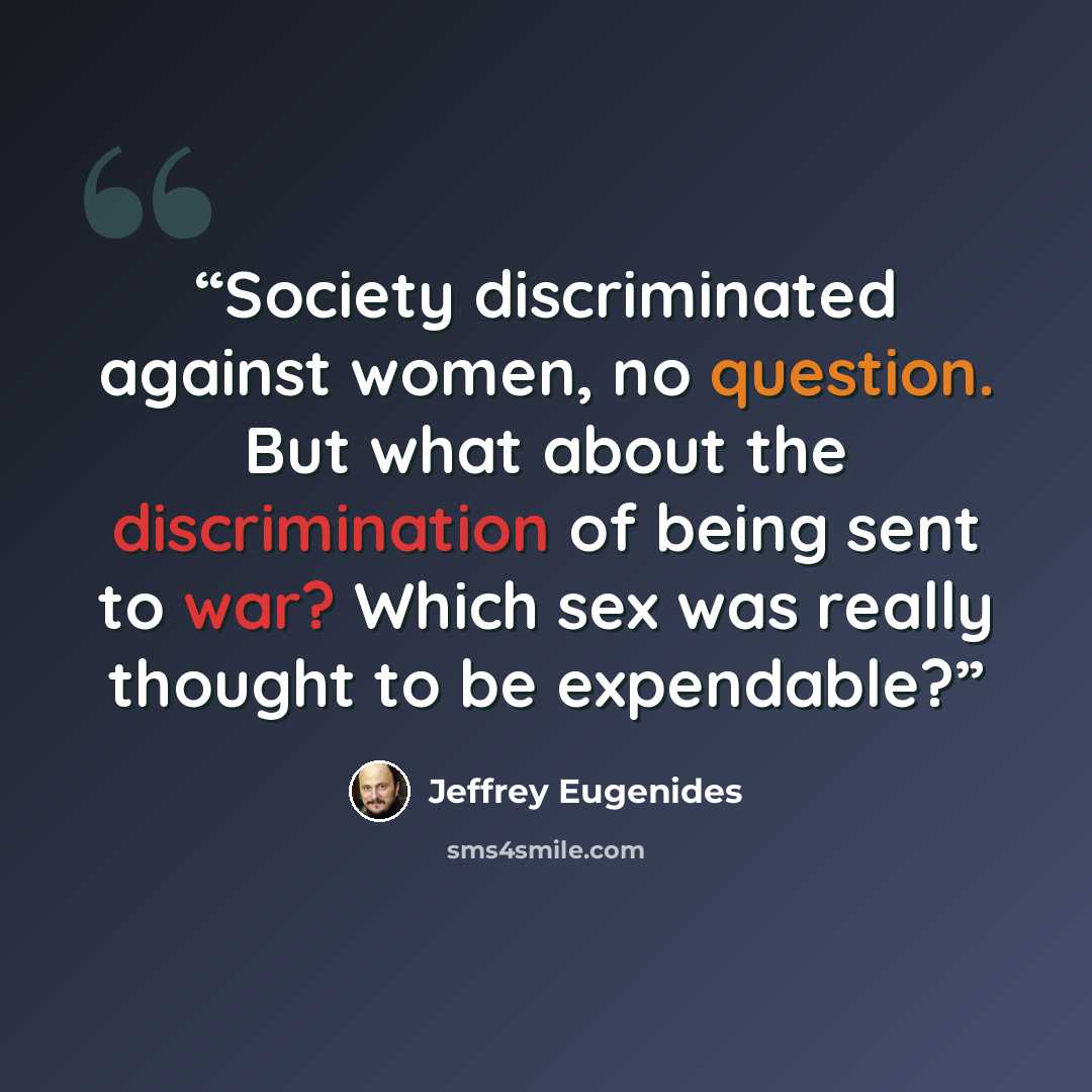 “Society discriminated against women, no question. But what about the discrimination of being sent to war? Which sex was really thought to be expendable?” quote by Jeffrey Eugenides