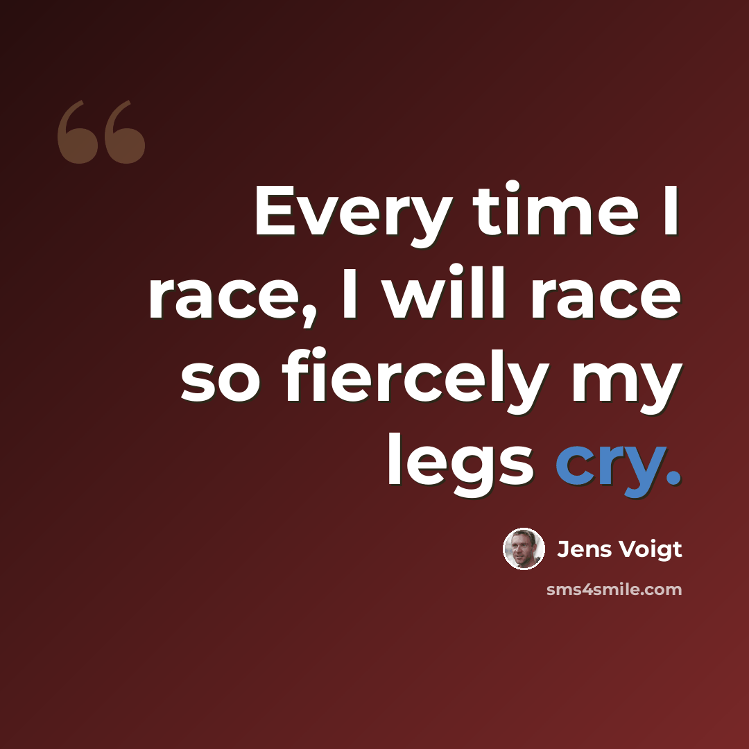 “Every time I race, I will race so fiercely my legs cry.” quote by Jens Voigt