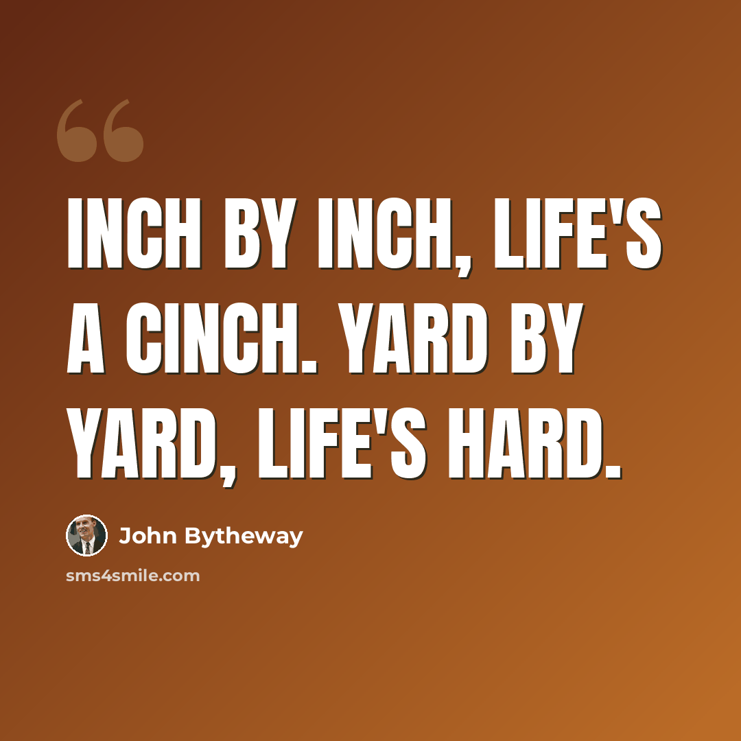 “Inch by inch, life's a cinch. Yard by yard, life's hard.” quote by John Bytheway