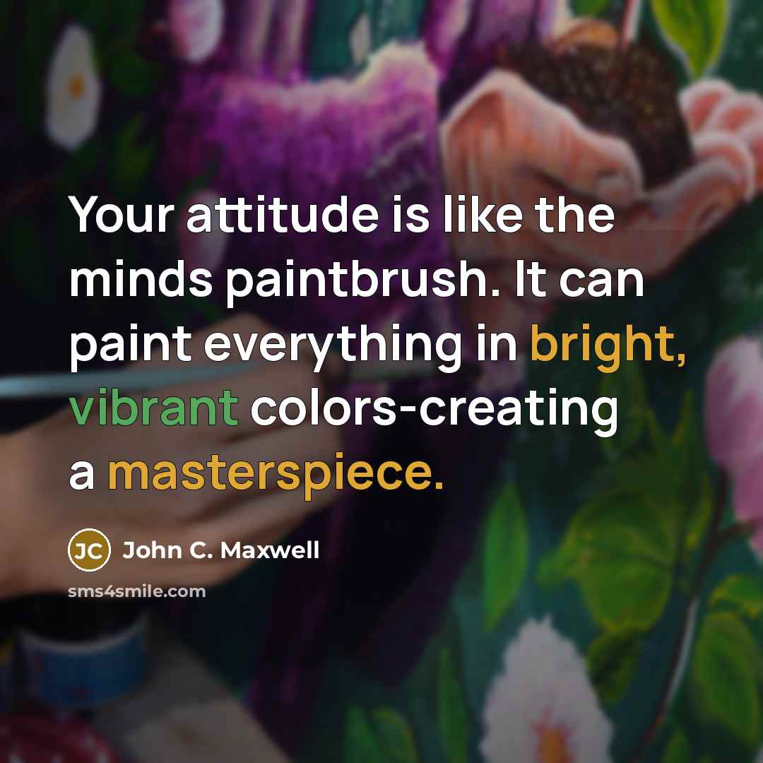 “Your attitude is like the minds paintbrush. It can paint everything in bright, vibrant colors-creating a masterspiece.” quote by John C. Maxwell