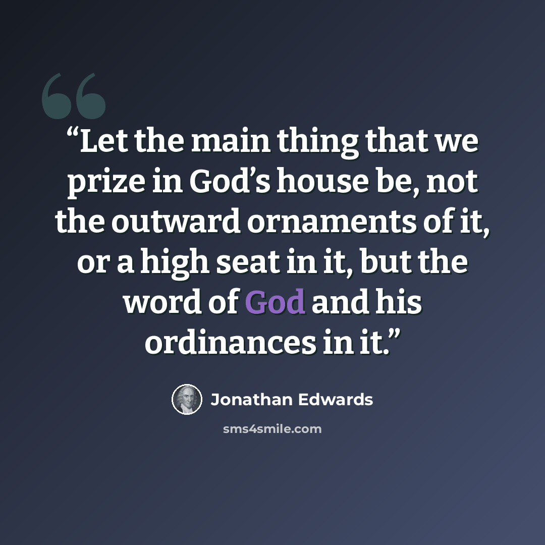 “Let the main thing that we prize in God’s house be, not the outward ornaments of it, or a high seat in it, but the word of God and his ordinances in it.” quote by Jonathan Edwards