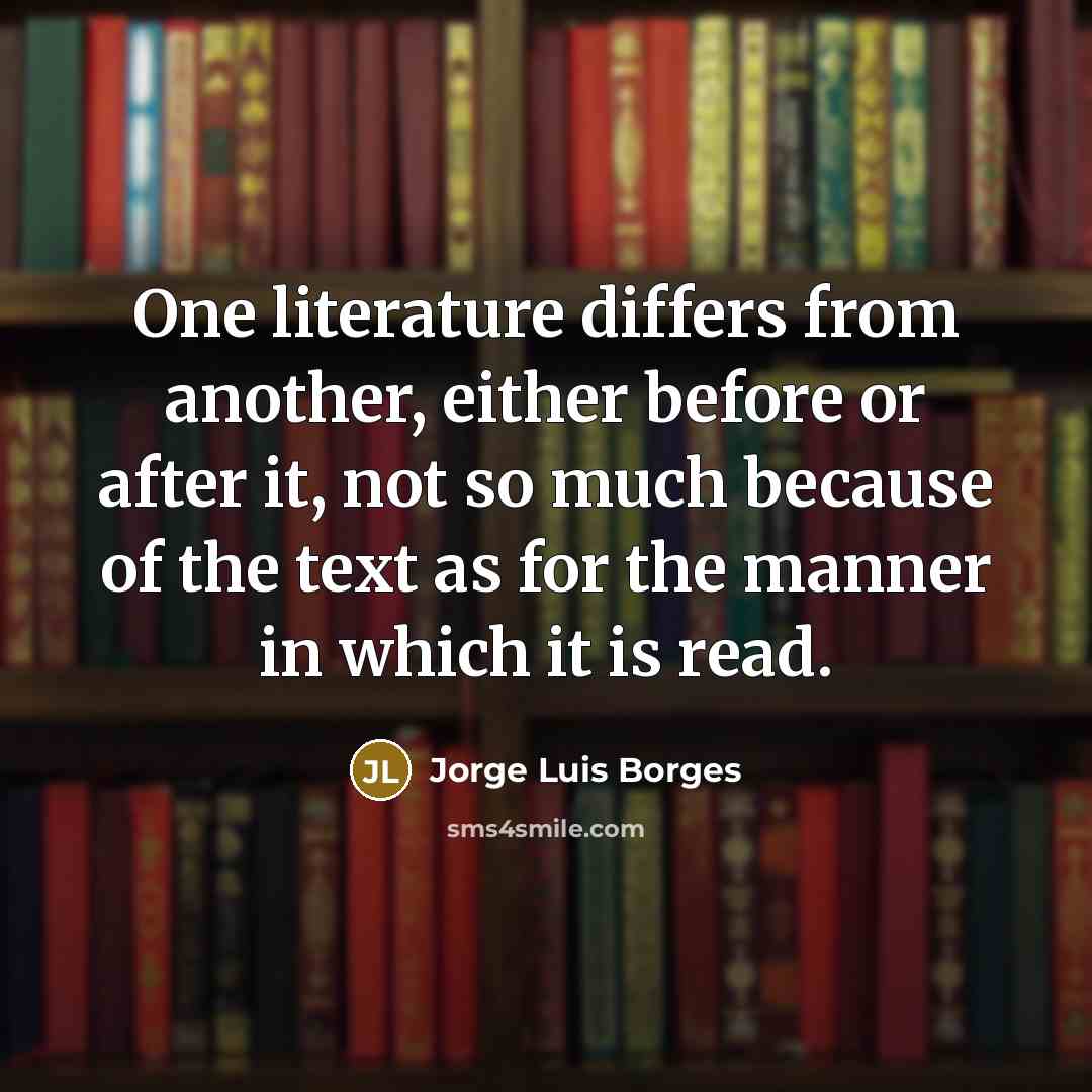“One literature differs from another, either before or after it, not so much because of the text as for the manner in which it is read.” quote by Jorge Luis Borges