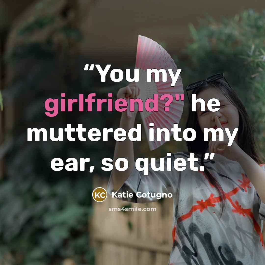 “You my girlfriend?" he muttered into my ear, so quiet.” quote by Katie Cotugno