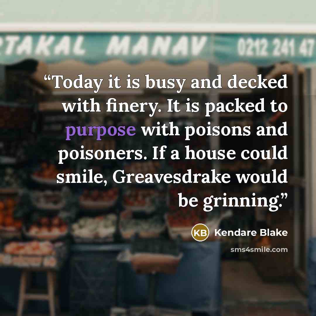 “Today it is busy and decked with finery. It is packed to purpose with poisons and poisoners. If a house could smile, Greavesdrake would be grinning.” quote by Kendare Blake
