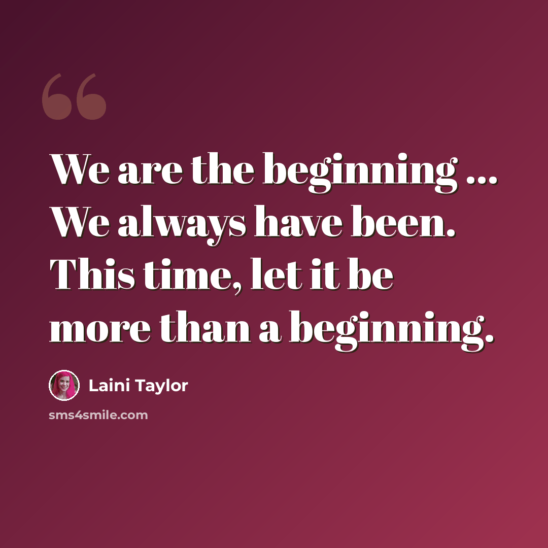 “We are the beginning ... We always have been. This time, let it be more than a beginning.” quote by Laini Taylor