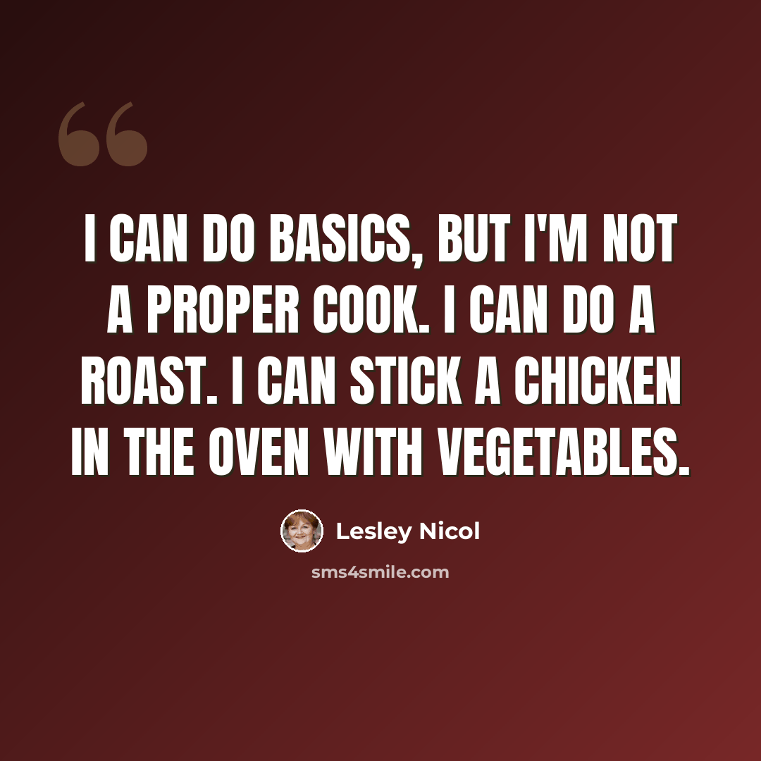 “I can do basics, but I'm not a proper cook. I can do a roast. I can stick a chicken in the oven with vegetables.” quote by Lesley Nicol