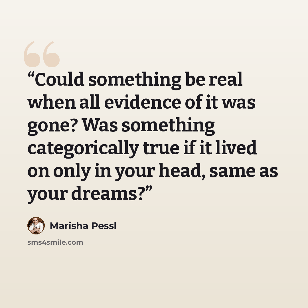 “Could something be real when all evidence of it was gone? Was something categorically true if it lived on only in your head, same as your dreams?” quote by Marisha Pessl