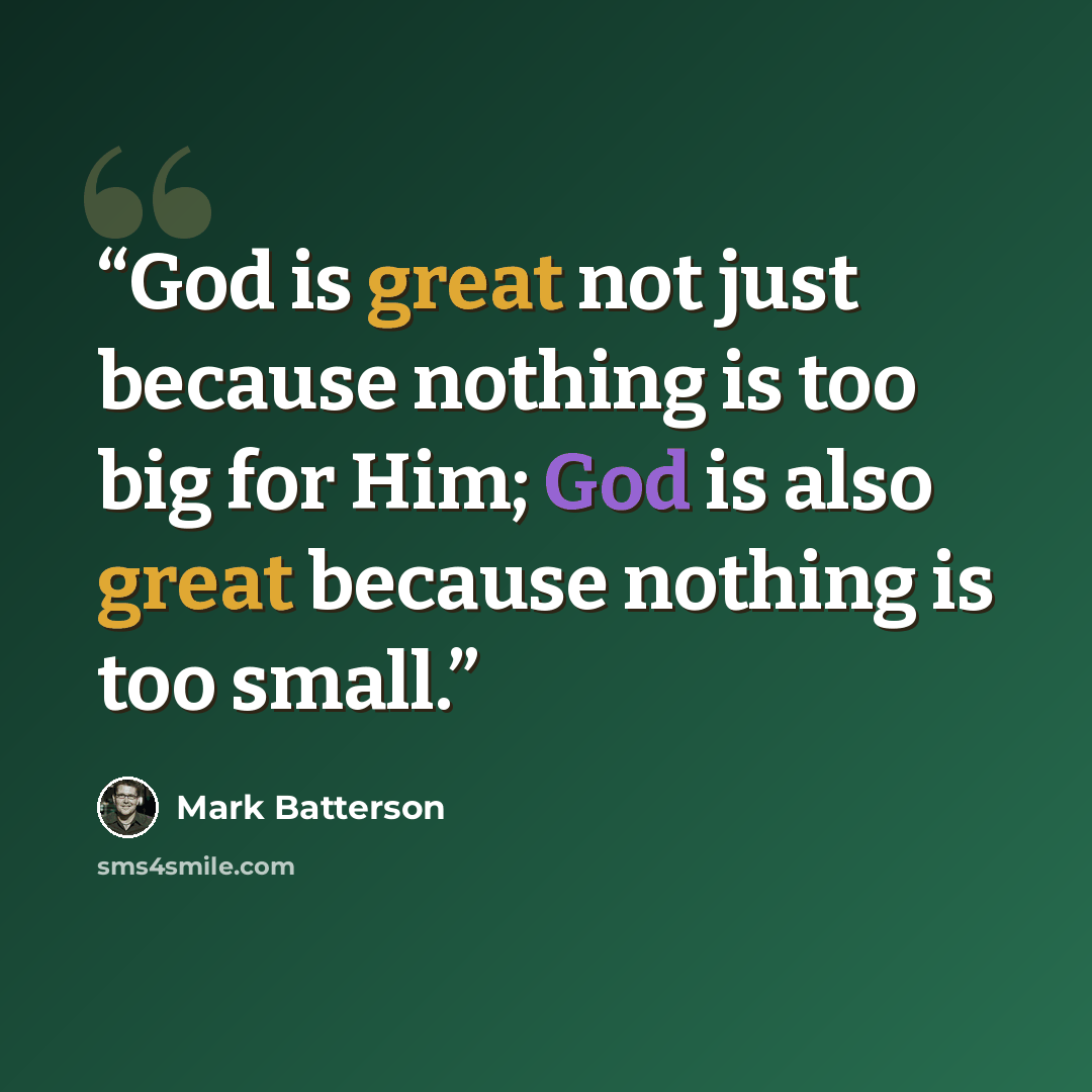 “God is great not just because nothing is too big for Him; God is also great because nothing is too small.” quote by Mark Batterson