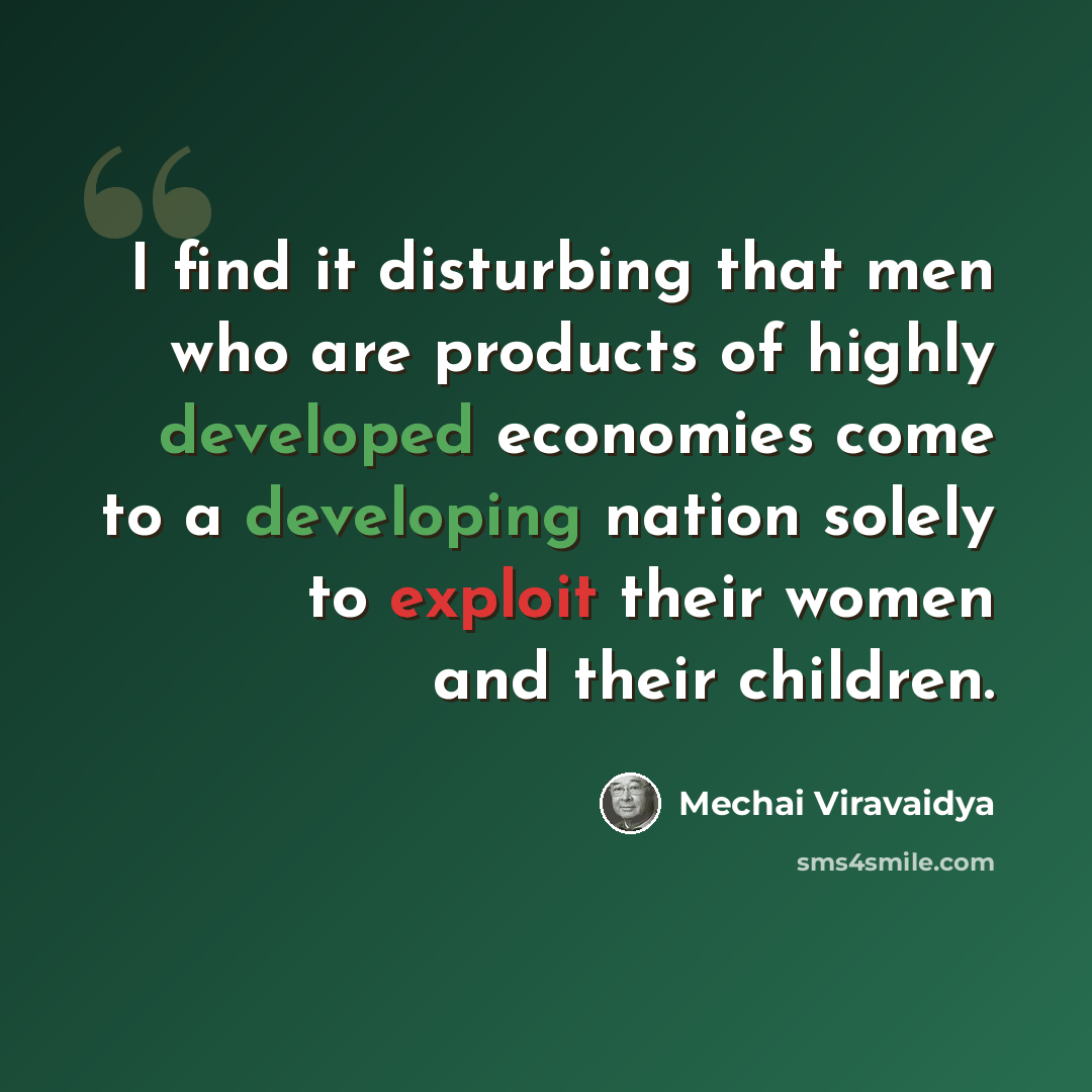 “I find it disturbing that men who are products of highly developed economies come to a developing nation solely to exploit their women and their children.” quote by Mechai Viravaidya