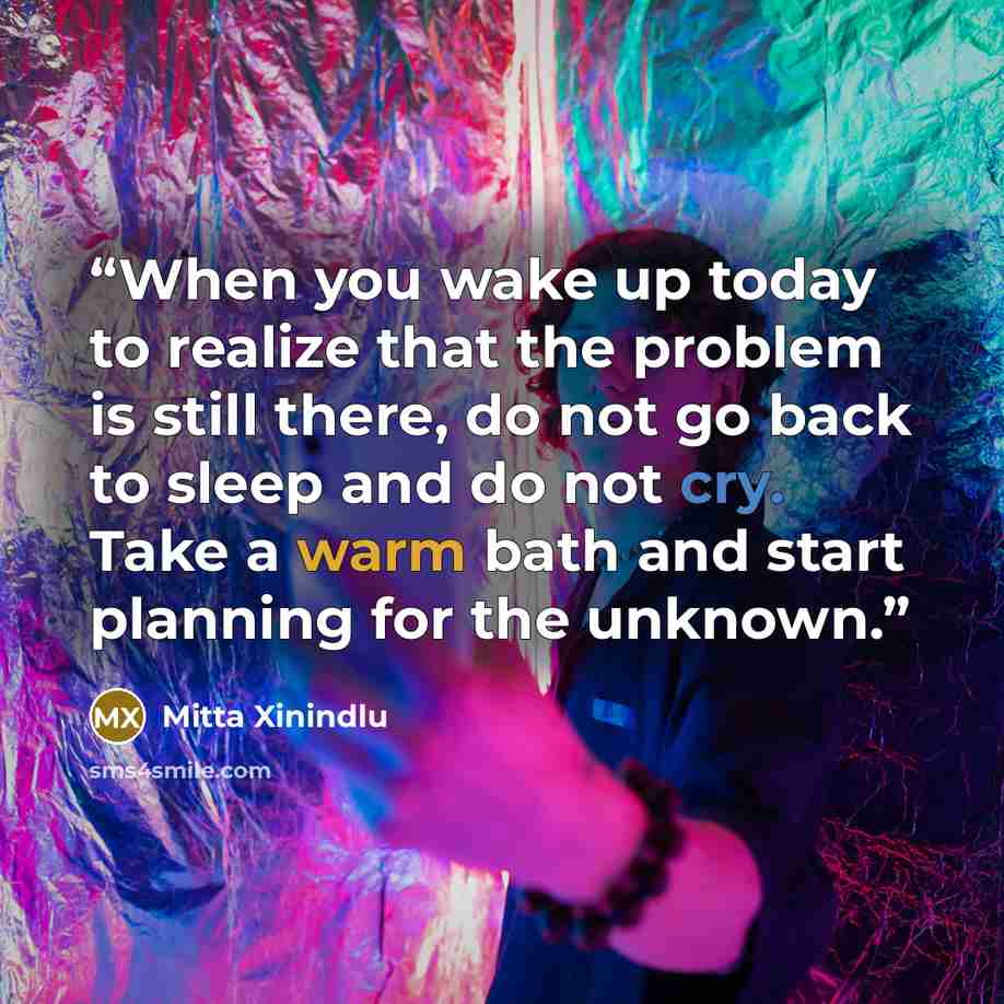 “When you wake up today to realize that the problem is still there, do not go back to sleep and do not cry. Take a warm bath and start planning for the unknown.” quote by Mitta Xinindlu