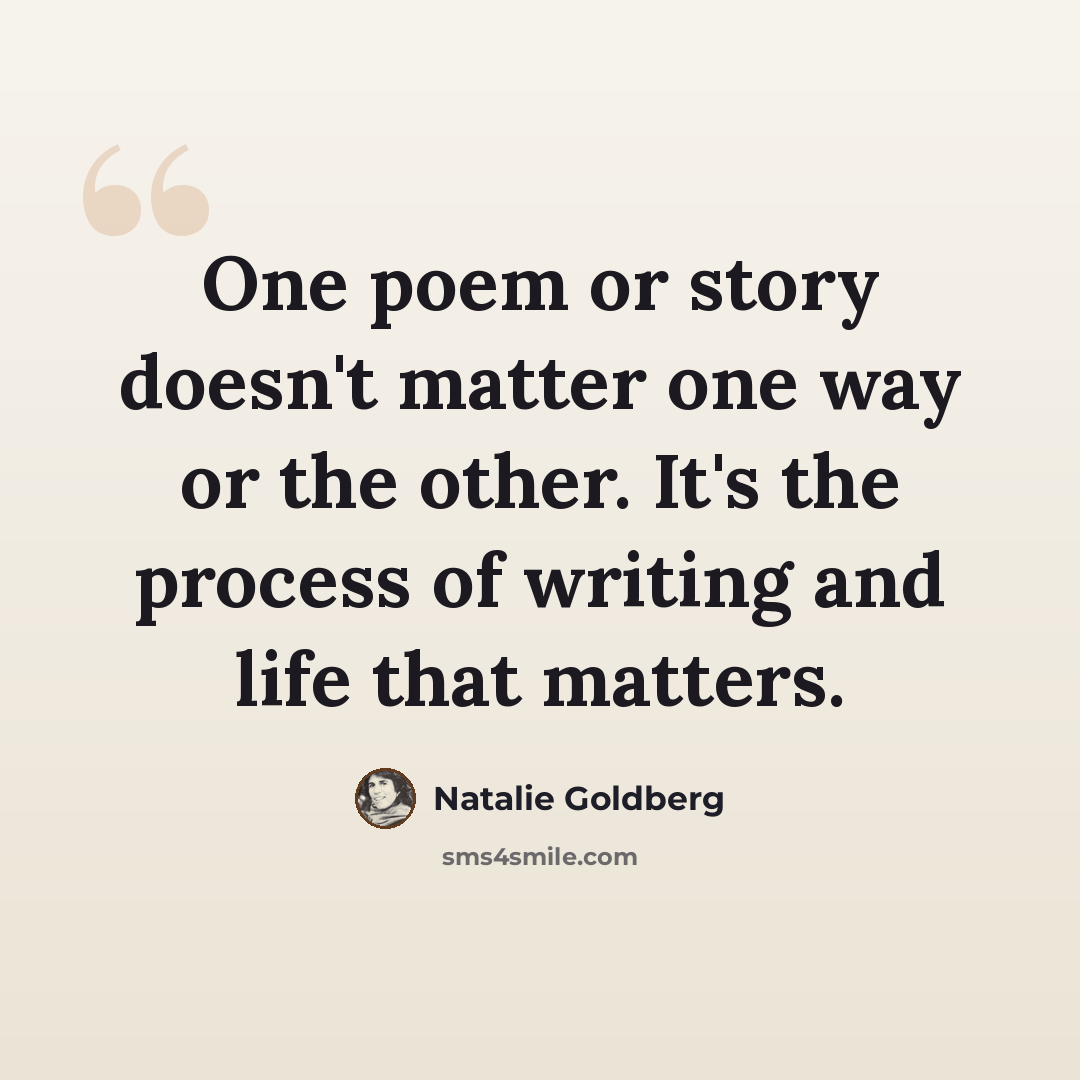 “One poem or story doesn't matter one way or the other. It's the process of writing and life that matters.” quote by Natalie Goldberg