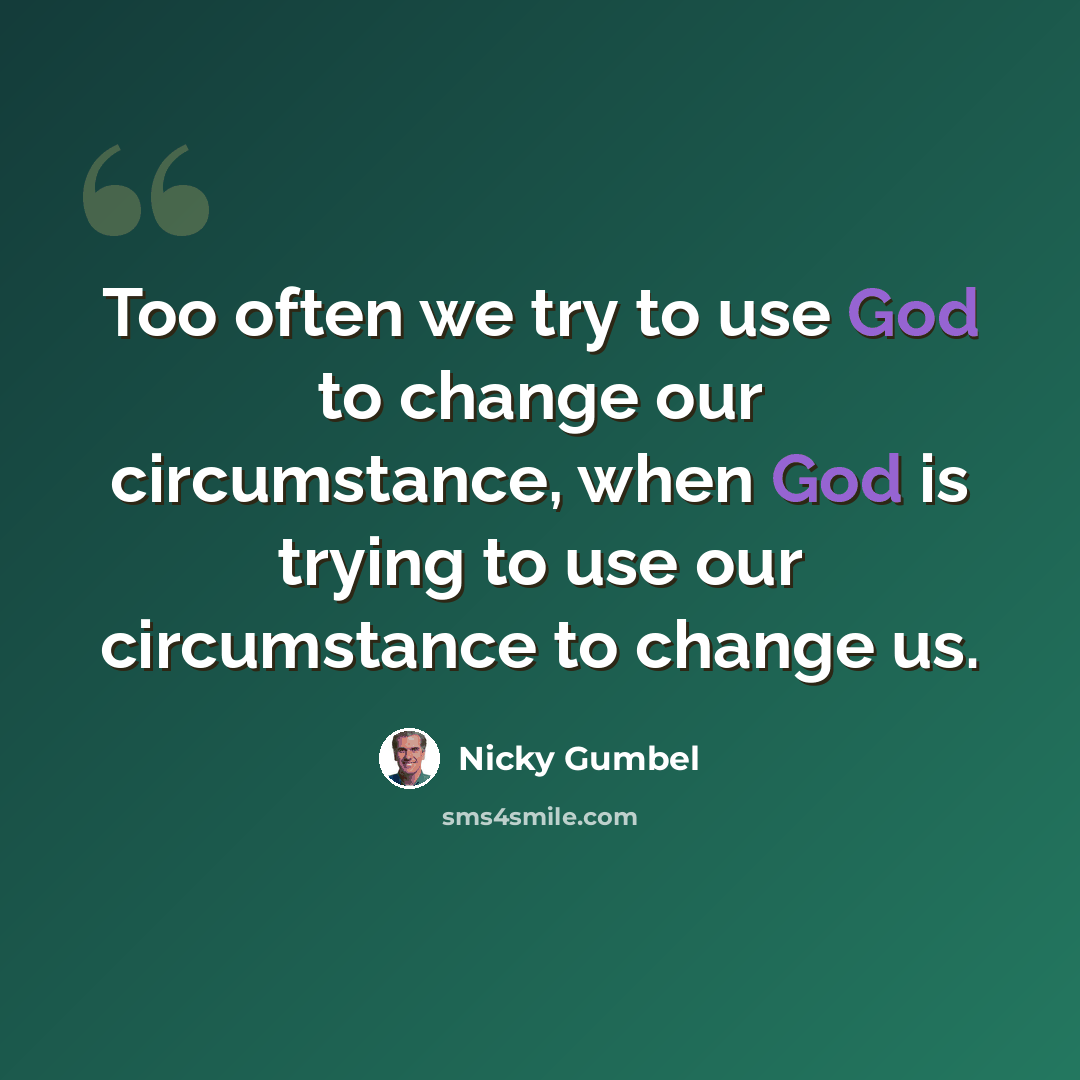 “Too often we try to use God to change our circumstance, when God is trying to use our circumstance to change us.” quote by Nicky Gumbel