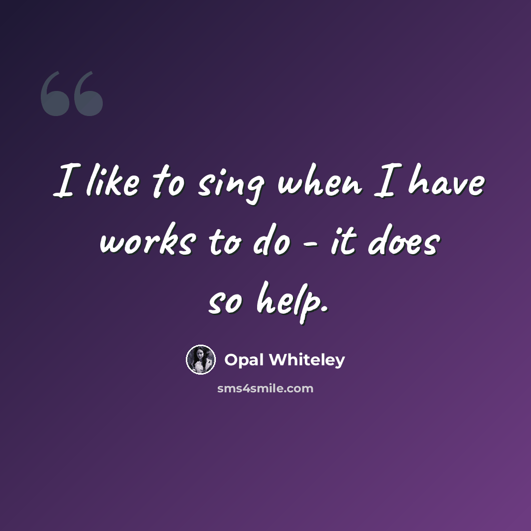 “I like to sing when I have works to do - it does so help.” quote by Opal Whiteley