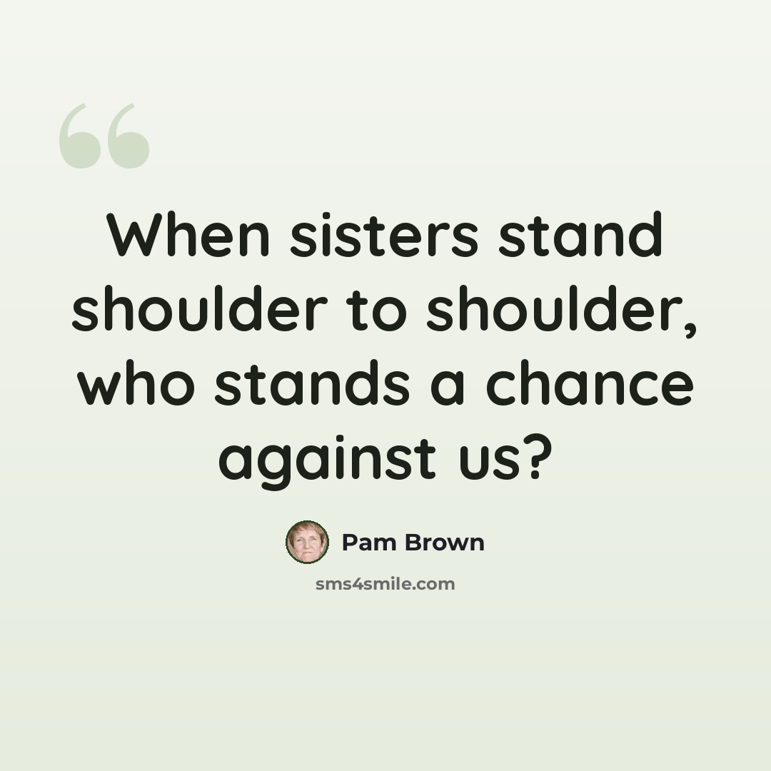 “When sisters stand shoulder to shoulder, who stands a chance against us?” quote by Pam Brown