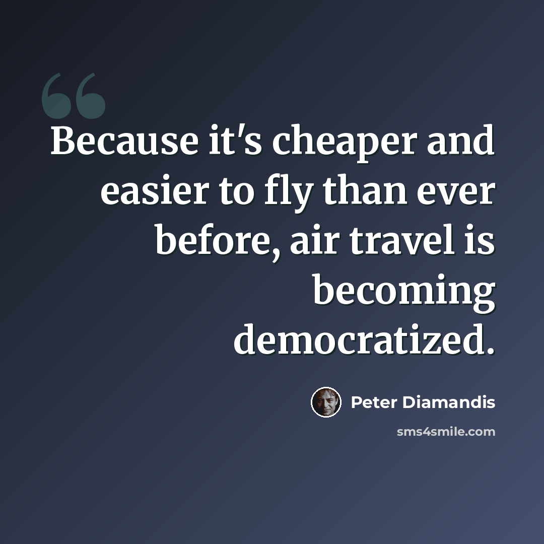 “Because it's cheaper and easier to fly than ever before, air travel is becoming democratized.” quote by Peter Diamandis
