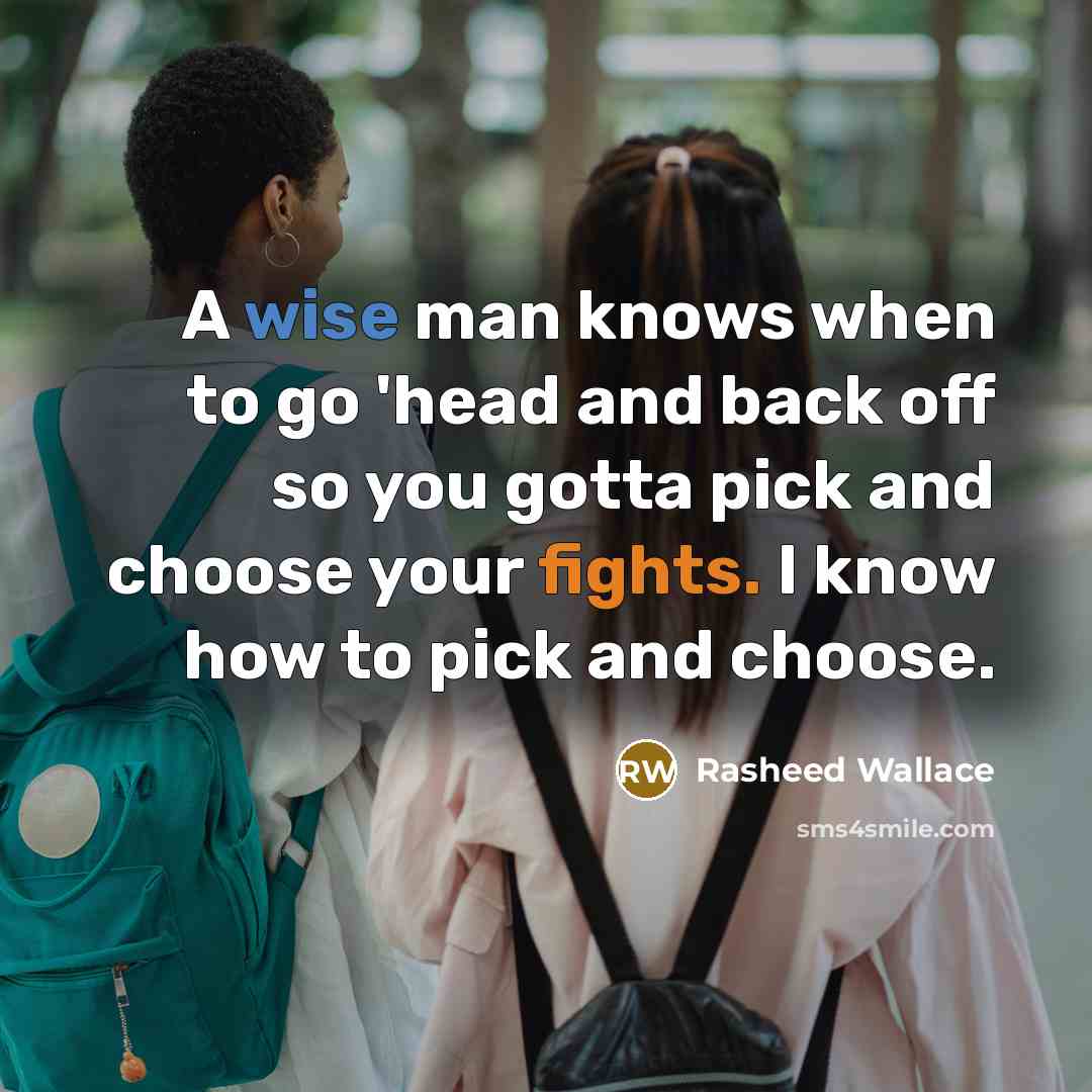 “A wise man knows when to go 'head and back off so you gotta pick and choose your fights. I know how to pick and choose.” quote by Rasheed Wallace