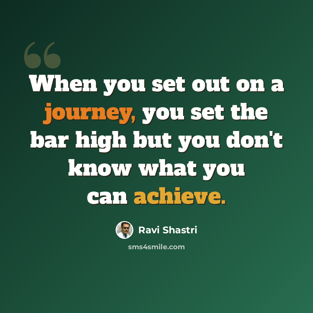 “When you set out on a journey, you set the bar high but you don't know what you can achieve.” quote by Ravi Shastri