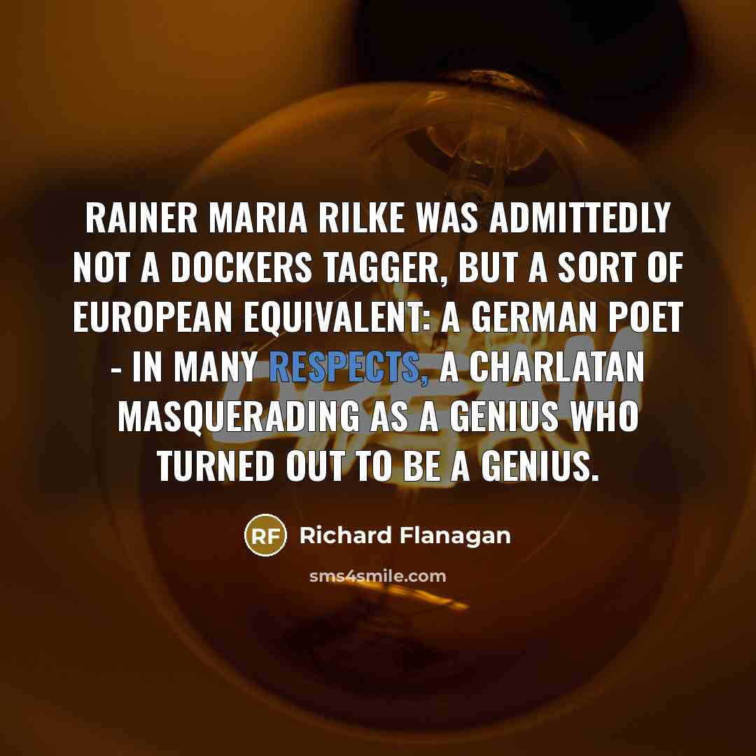 “Rainer Maria Rilke was admittedly not a Dockers tagger, but a sort of European equivalent: a German poet - in many respects, a charlatan masquerading as a genius who turned out to be a genius.” quote by Richard Flanagan