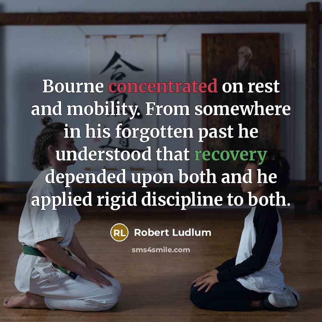 “Bourne concentrated on rest and mobility. From somewhere in his forgotten past he understood that recovery depended upon both and he applied rigid discipline to both.” quote by Robert Ludlum