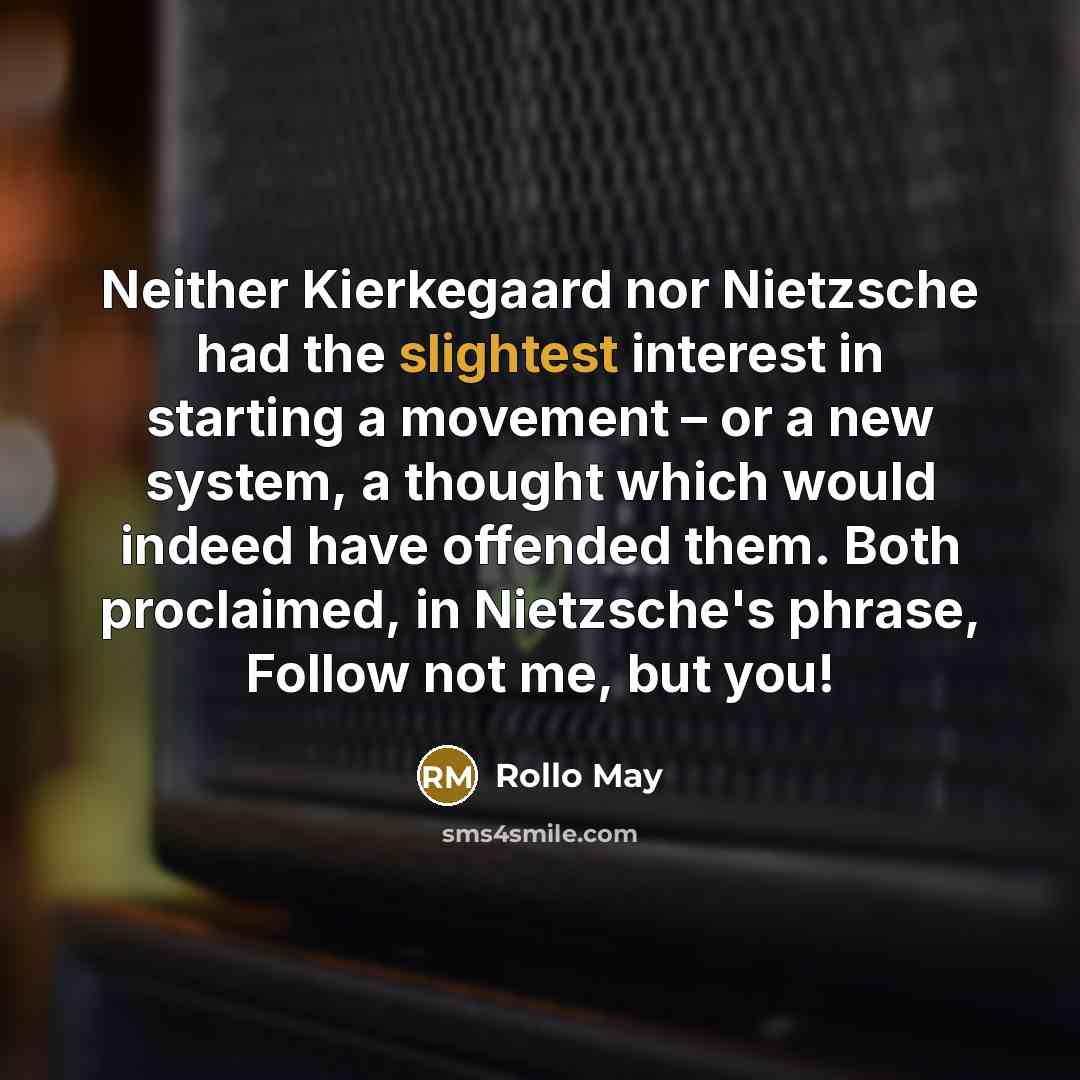 “Neither Kierkegaard nor Nietzsche had the slightest interest in starting a movement – or a new system, a thought which would indeed have offended them. Both proclaimed, in Nietzsche's phrase, Follow not me, but you!” quote by Rollo May